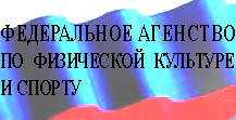 ФЕДЕРАЛЬНОЕ АГЕНСТВО 
  по физичекой культуре и спорту